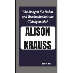 M. Max, Maxy ALISON KRAUSS: Wie bringen Sie Ruhm und Bescheidenheit ins Gleichgewicht? M. Max, Maxy ALISON KRAUSS: Wie bringen Sie Ruhm und Bescheidenheit ins Gleichgewicht?