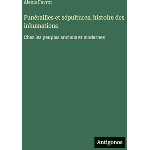 Favrot, Alexis Funèrailles et sépultures, histoire des inhumations: Chez les peuples anciens et modernes Favrot, Alexis Funèrailles et sépultures, histoire des inhumations: Chez les peuples anciens et modernes