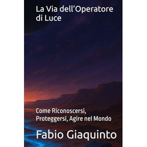 Giaquinto, Fabio La Via dell’Operatore di Luce: Come Riconoscersi, Proteggersi, Agire nel Mondo Giaquinto, Fabio La Via dell’Operatore di Luce: Come Riconoscersi, Proteggersi, Agire nel Mondo