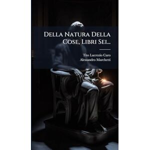 Caro, Tito Lucrezio Della Natura Della Cose, Libri Sei... Caro, Tito Lucrezio Della Natura Della Cose, Libri Sei...