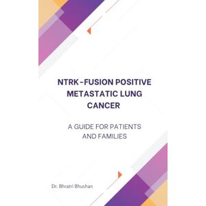 Bhushan, Dr. Bhratri NTRK Fusion-Positive Metastatic Lung Cancer: A Guide for Patients and Families Bhushan, Dr. Bhratri NTRK Fusion-Positive Metastatic Lung Cancer: A Guide for Patients and Families