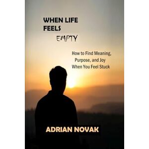 Novak, Adrian When Life Feels Empty: How to Find Meaning, Purpose, and Joy When You Feel Stuck (Toward a Better Life) Novak, Adrian When Life Feels Empty: How to Find Meaning, Purpose, and Joy When You Feel Stuck (Toward a Better Life)