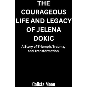 MOON, CALISTA THE COURAGEOUS LIFE AND LEGACY OF JELENA DOKIC: A Story of Triumph, Trauma, and Transformation MOON, CALISTA THE COURAGEOUS LIFE AND LEGACY OF JELENA DOKIC: A Story of Triumph, Trauma, and Transformation
