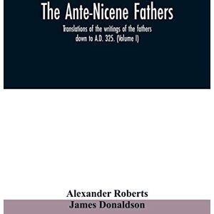 Roberts The Ante-Nicene fathers. translations of the writings of the fathers down to A.D. 325. (Volume I) Roberts The Ante-Nicene fathers. translations of the writings of the fathers down to A.D. 325. (Volume I)