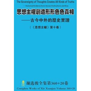 Xie, Xuanjun 思想主權創造形形色色真相 --古今中外的歷史實證 The Sovereignty of Thoughts Creates All Kinds of Truths Historical Evidence from A Xie, Xuanjun 思想主權創造形形色色真相 --古今中外的歷史實證 The Sovereignty of Thoughts Creates All Kinds of Truths Historical Evidence from A