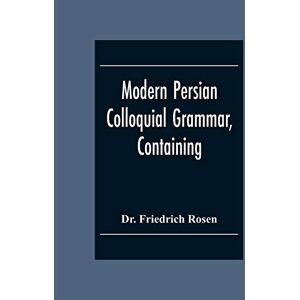 Friedrich Rosen, Dr Modern Persian Colloquial Grammar, Containing A Short Grammar, Dialogues And Extracts From Nasir-Eddin Shah'S Diaries, Tales, Etc., And A Vocabulary Friedrich Rosen, Dr Modern Persian Colloquial Grammar, Containing A Short Grammar, Dialogues And Extracts From Nasir-Eddin Shah'S Diaries, Tales, Etc., And A Vocabulary