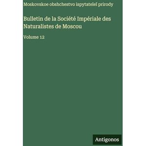 Moskovskoe Obshchestvo Bulletin de la Société Impériale des Naturalistes de Moscou: Volume 12 Moskovskoe Obshchestvo Bulletin de la Société Impériale des Naturalistes de Moscou: Volume 12