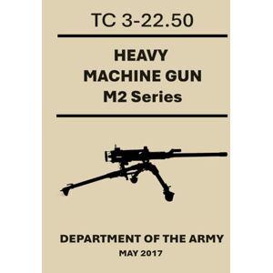 Army, Department of the Heavy Machine Gun, M2 Series: TC 3-22.50. May 2017 Army, Department of the Heavy Machine Gun, M2 Series: TC 3-22.50. May 2017