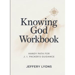 Lyons, Jeffery Knowing God Workbook: Handy Path for J. I. Packer's Guidance Lyons, Jeffery Knowing God Workbook: Handy Path for J. I. Packer's Guidance