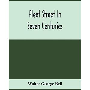 George Bell, Walter Fleet Street In Seven Centuries; Being A History Of The Growth Of London Beyond The Walls Into The Western Liberty, And Of Fleet Street To Our Time George Bell, Walter Fleet Street In Seven Centuries; Being A History Of The Growth Of London Beyond The Walls Into The Western Liberty, And Of Fleet Street To Our Time