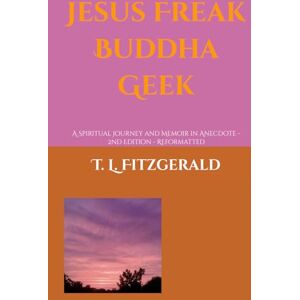 Fitzgerald, T. L. Jesus Freak Buddha Geek: A Spiritual Journey and Memoir in Anecdote 2nd Edition Reformatted Fitzgerald, T. L. Jesus Freak Buddha Geek: A Spiritual Journey and Memoir in Anecdote 2nd Edition Reformatted