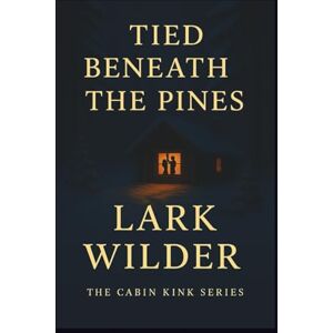 Wilder, Lark Tied Beneath the Pines: A ropework romance of tension, tenderness, and knots that bind more than just bodies (The Cabin Kink Series) Wilder, Lark Tied Beneath the Pines: A ropework romance of tension, tenderness, and knots that bind more than just bodies (The Cabin Kink Series)
