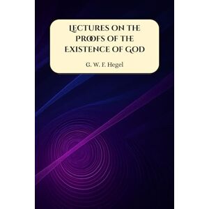 Hegel, G. W. F. Lectures on the Proofs of the Existence of God Hegel, G. W. F. Lectures on the Proofs of the Existence of God