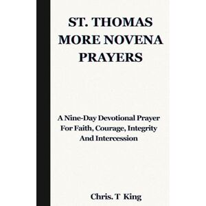 King, Chris. T THOMAS MORE NOVENA PRAYERS: A Nine-Day Devotional Prayer For Faith, Courage, Integrity And Intercession King, Chris. T THOMAS MORE NOVENA PRAYERS: A Nine-Day Devotional Prayer For Faith, Courage, Integrity And Intercession