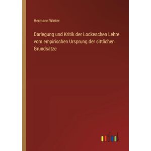 Winter, Hermann Darlegung und Kritik der Lockeschen Lehre vom empirischen Ursprung der sittlichen Grundsätze Winter, Hermann Darlegung und Kritik der Lockeschen Lehre vom empirischen Ursprung der sittlichen Grundsätze