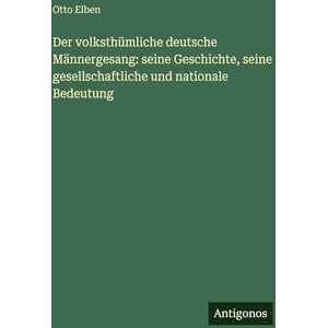 Elben, Otto Der volksthümliche deutsche Männergesang: seine Geschichte, seine gesellschaftliche und nationale Bedeutung Elben, Otto Der volksthümliche deutsche Männergesang: seine Geschichte, seine gesellschaftliche und nationale Bedeutung