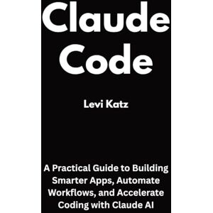 Katz, Levi Claude Code: A Practical Guide to Building Smarter Apps, Automate Workflows, and Accelerate Coding with Claude AI Katz, Levi Claude Code: A Practical Guide to Building Smarter Apps, Automate Workflows, and Accelerate Coding with Claude AI