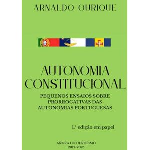 Ourique, Arnaldo AUTONOMIA CONSTITUCIONAL: PEQUENOS ENSAIOS SOBRE PRORROGATIVAS DAS AUTONOMIAS PORTUGUESAS Ourique, Arnaldo AUTONOMIA CONSTITUCIONAL: PEQUENOS ENSAIOS SOBRE PRORROGATIVAS DAS AUTONOMIAS PORTUGUESAS