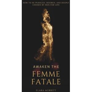 Merritt, Elara Awaken the Femme Fatale: How to Be Pursued, Desired, and Deeply Chosen by Men for Life Merritt, Elara Awaken the Femme Fatale: How to Be Pursued, Desired, and Deeply Chosen by Men for Life