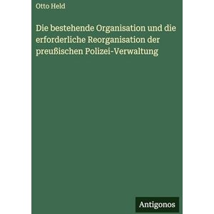 Held, Otto Die bestehende Organisation und die erforderliche Reorganisation der preußischen Polizei-Verwaltung Held, Otto Die bestehende Organisation und die erforderliche Reorganisation der preußischen Polizei-Verwaltung