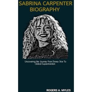 A. Myles, Rogers SABRINA CARPENTER BIOGRAPHY: Uncovering Her Journey From Disney Star To Global Superstardom A. Myles, Rogers SABRINA CARPENTER BIOGRAPHY: Uncovering Her Journey From Disney Star To Global Superstardom