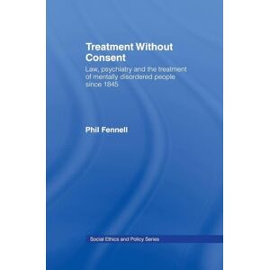 Fennell, Phil Treatment Without Consent: Law, Psychiatry and the Treatment of Mentally Disordered People Since 1845 (Social Ethics and Policy) Fennell, Phil Treatment Without Consent: Law, Psychiatry and the Treatment of Mentally Disordered People Since 1845 (Social Ethics and Policy)