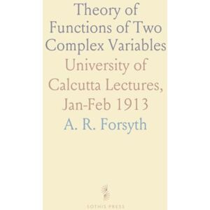 A. R., Forsyth Theory of Functions of Two Complex Variables: University of Calcutta Lectures, Jan-Feb 1913 A. R., Forsyth Theory of Functions of Two Complex Variables: University of Calcutta Lectures, Jan-Feb 1913