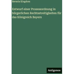 Bavaria Entwurf einer Prozessordnung in bürgerlichen Rechtsstreitigkeiten für das Königreich Bayern Bavaria Entwurf einer Prozessordnung in bürgerlichen Rechtsstreitigkeiten für das Königreich Bayern