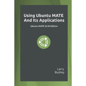 Bushey, Larry Using Ubuntu MATE And Its Applications 22.04 Edition: Ubuntu MATE 22.04 LTS Edition Bushey, Larry Using Ubuntu MATE And Its Applications 22.04 Edition: Ubuntu MATE 22.04 LTS Edition
