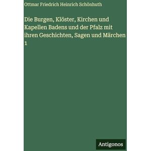 Schönhuth, Ottmar Friedrich Heinrich Die Burgen, Klöster, Kirchen und Kapellen Badens und der Pfalz mit ihren Geschichten, Sagen und Märchen 1 Schönhuth, Ottmar Friedrich Heinrich Die Burgen, Klöster, Kirchen und Kapellen Badens und der Pfalz mit ihren Geschichten, Sagen und Märchen 1