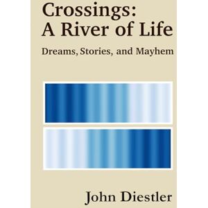 Diestler, John Crossings: A River of Life: Dreams, Stories, and Mayhem Diestler, John Crossings: A River of Life: Dreams, Stories, and Mayhem
