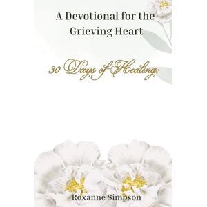Simpson, Roxanne 30 Days of Healing:: A Devotional for the Grieving Heart Simpson, Roxanne 30 Days of Healing:: A Devotional for the Grieving Heart
