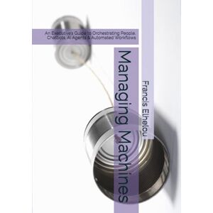 Elhelou, Francis R Managing Machines: An Executive’s Guide to Orchestrating People, Chatbots, AI Agents & Automated Workflows Elhelou, Francis R Managing Machines: An Executive’s Guide to Orchestrating People, Chatbots, AI Agents & Automated Workflows