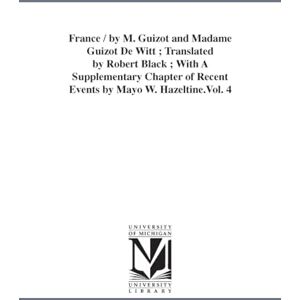 Michigan Historical Reprint Series France / by M. Guizot and Madame Guizot de Witt ; translated by Robert Black ; with a supplementary chapter of recent events by Mayo W. Hazeltine.: Vol. 8: 4 Michigan Historical Reprint Series France / by M. Guizot and Madame Guizot de Witt ; translated by Robert Black ; with a supplementary chapter of recent events by Mayo W. Hazeltine.: Vol. 8: 4