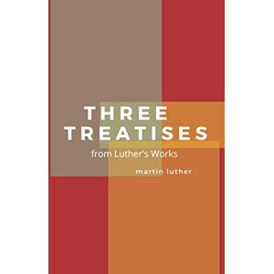 Luther, Martin Three Treatises: from Luther's Works Luther, Martin Three Treatises: from Luther's Works