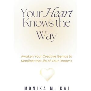 Kai, Monika M. Your Heart Knows the Way: Awaken Your Creative Genius to Manifest the Life of Your Dreams Kai, Monika M. Your Heart Knows the Way: Awaken Your Creative Genius to Manifest the Life of Your Dreams