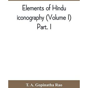 A Gopinatha Rao, T Elements of Hindu iconography (Volume I) Part. I A Gopinatha Rao, T Elements of Hindu iconography (Volume I) Part. I