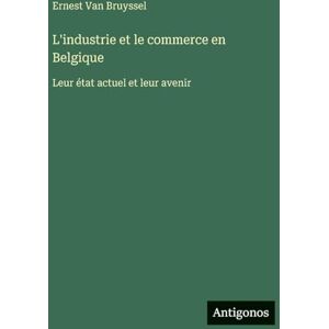 Bruyssel, Ernest Van L'industrie et le commerce en Belgique: Leur état actuel et leur avenir Bruyssel, Ernest Van L'industrie et le commerce en Belgique: Leur état actuel et leur avenir