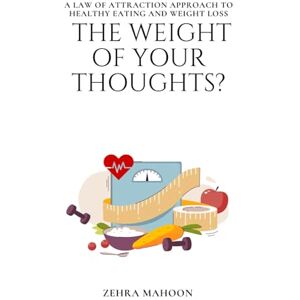 Mahoon, Zehra The Weight of Your Thoughts: The Law of Attraction Approach to Healthy Eating and Weight Loss Mahoon, Zehra The Weight of Your Thoughts: The Law of Attraction Approach to Healthy Eating and Weight Loss