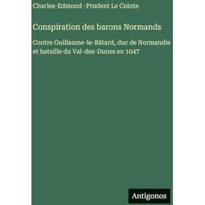 Le Cointe, Charles-Edmond -Prudent Conspiration des barons Normands: Contre Guillaume-le-Bâtard, duc de Normandie et bataille du Val-des-Dunes en 1047 Le Cointe, Charles-Edmond -Prudent Conspiration des barons Normands: Contre Guillaume-le-Bâtard, duc de Normandie et bataille du Val-des-Dunes en 1047