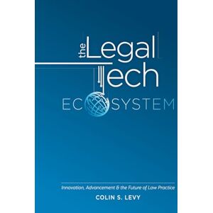 Levy, Colin S. The Legal Tech Ecosystem: Innovation, Advancement & the Future of Law Practice Levy, Colin S. The Legal Tech Ecosystem: Innovation, Advancement & the Future of Law Practice