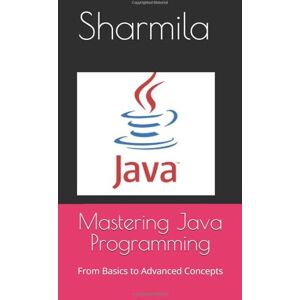 Sk, Mrs Sharmila Mastering Java Programming: From Basics to Advanced Concepts Sk, Mrs Sharmila Mastering Java Programming: From Basics to Advanced Concepts
