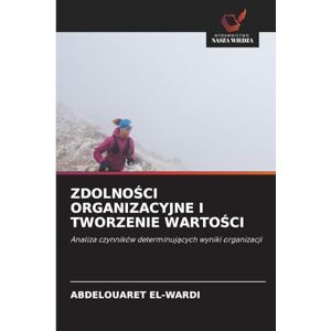 El-Wardi, Abdelouaret ZdolnoŚci Organizacyjne I Tworzenie WartoŚci: Analiza czynników determinuj¿cych wyniki organizacji El-Wardi, Abdelouaret ZdolnoŚci Organizacyjne I Tworzenie WartoŚci: Analiza czynników determinuj¿cych wyniki organizacji