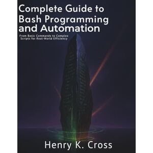 Cross Complete Guide to Bash Programming and Automation: From Basic Commands to Complex Scripts for Real-World Efficiency (Programming collection) Cross Complete Guide to Bash Programming and Automation: From Basic Commands to Complex Scripts for Real-World Efficiency (Programming collection)