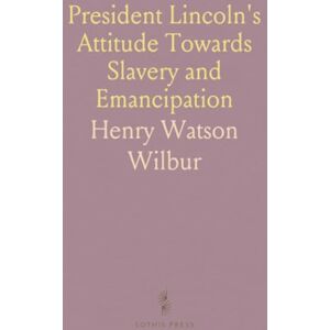 Henry Watson, Wilbur President Lincoln's Attitude Towards Slavery and Emancipation: With a Review of Events Before and Since the Civil War Henry Watson, Wilbur President Lincoln's Attitude Towards Slavery and Emancipation: With a Review of Events Before and Since the Civil War