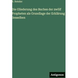 Neteler, B Die Gliederung des Buches der zwölf Propheten als Grundlage der Erklärung desselben Neteler, B Die Gliederung des Buches der zwölf Propheten als Grundlage der Erklärung desselben