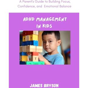 BRYSON, JAMES ADHD MANAGEMENT IN KIDS: A Parent’s Guide to Building Focus, Confidence, and Emotional Balance BRYSON, JAMES ADHD MANAGEMENT IN KIDS: A Parent’s Guide to Building Focus, Confidence, and Emotional Balance