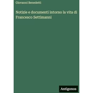 Benedetti, Giovanni Notizie e documenti intorno la vita di Francesco Settimanni Benedetti, Giovanni Notizie e documenti intorno la vita di Francesco Settimanni
