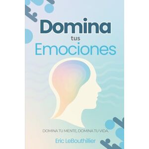 LeBouthillier, Eric Domina tus emociones: Una guía práctica para recuperar el control de tu mente y tu vida LeBouthillier, Eric Domina tus emociones: Una guía práctica para recuperar el control de tu mente y tu vida