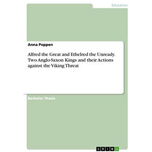 Poppen, Anna Alfred the Great and Ethelred the Unready. Two Anglo-Saxon Kings and their Actions against the Viking Threat Poppen, Anna Alfred the Great and Ethelred the Unready. Two Anglo-Saxon Kings and their Actions against the Viking Threat